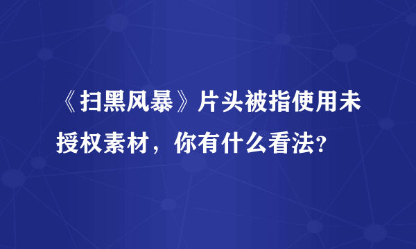 《扫黑风暴》片头被指使用未授权素材，你有什么看法？