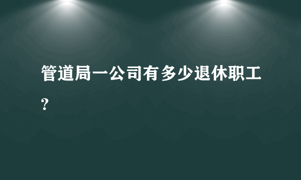 管道局一公司有多少退休职工？