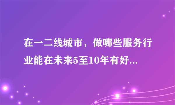 在一二线城市，做哪些服务行业能在未来5至10年有好的发展？