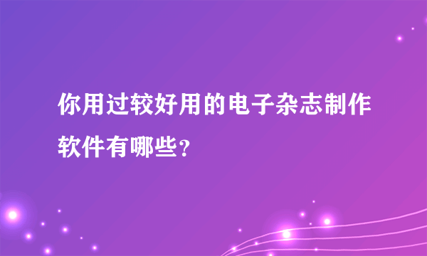 你用过较好用的电子杂志制作软件有哪些？