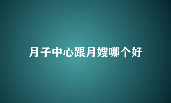 月子中心跟月嫂哪个好