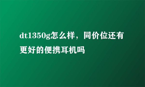 dt1350g怎么样，同价位还有更好的便携耳机吗