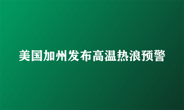 美国加州发布高温热浪预警