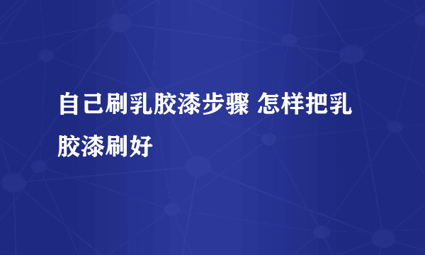 自己刷乳胶漆步骤 怎样把乳胶漆刷好