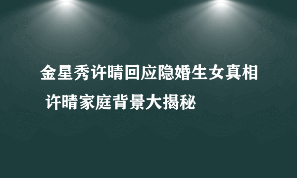 金星秀许晴回应隐婚生女真相 许晴家庭背景大揭秘