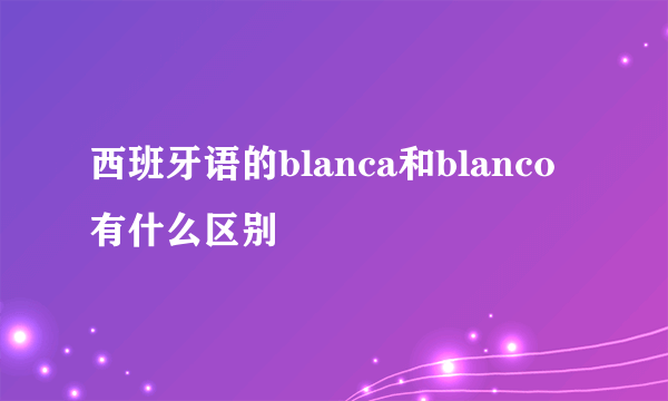 西班牙语的blanca和blanco有什么区别