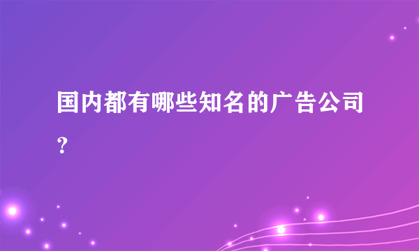 国内都有哪些知名的广告公司？
