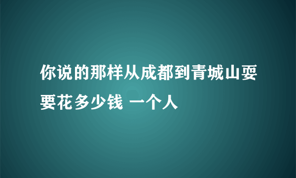 你说的那样从成都到青城山耍要花多少钱 一个人