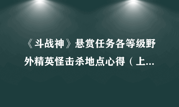 《斗战神》悬赏任务各等级野外精英怪击杀地点心得（上）_飞外