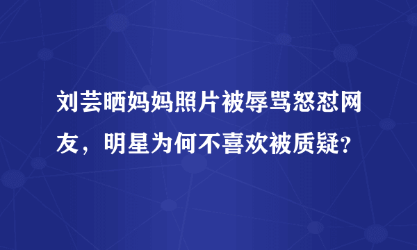 刘芸晒妈妈照片被辱骂怒怼网友，明星为何不喜欢被质疑？