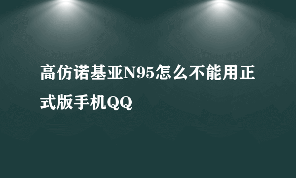 高仿诺基亚N95怎么不能用正式版手机QQ