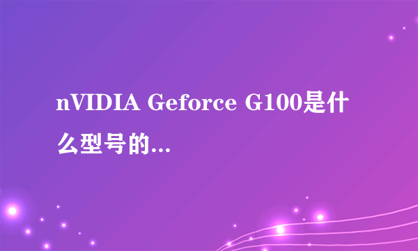 nVIDIA Geforce G100是什么型号的显卡？？
