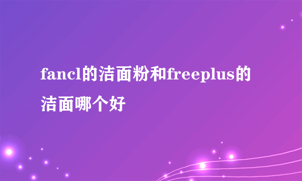 fancl的洁面粉和freeplus的洁面哪个好