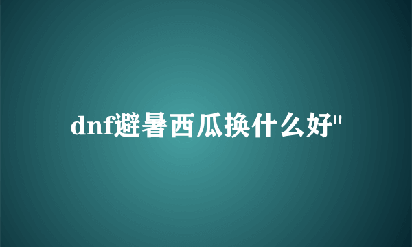 dnf避暑西瓜换什么好