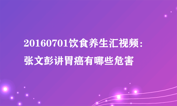20160701饮食养生汇视频：张文彭讲胃癌有哪些危害