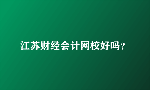 江苏财经会计网校好吗？