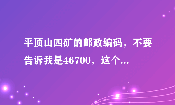 平顶山四矿的邮政编码，不要告诉我是46700，这个是平顶山市的，我要具体的！