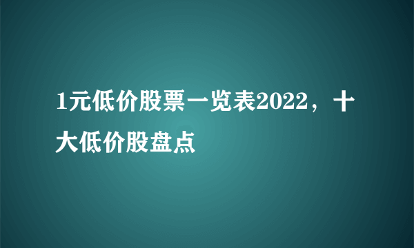 1元低价股票一览表2022，十大低价股盘点
