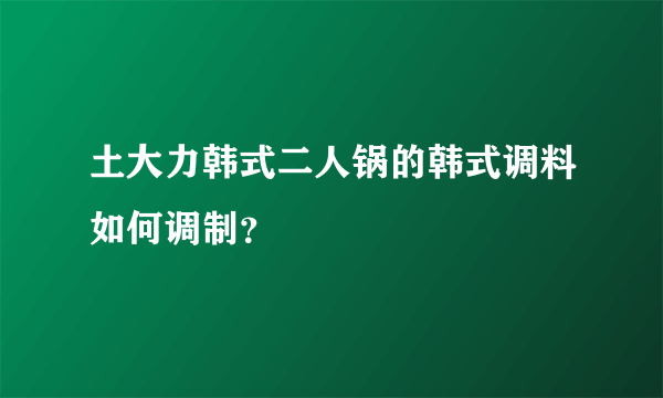 土大力韩式二人锅的韩式调料如何调制？