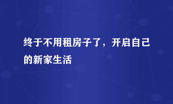 终于不用租房子了，开启自己的新家生活
