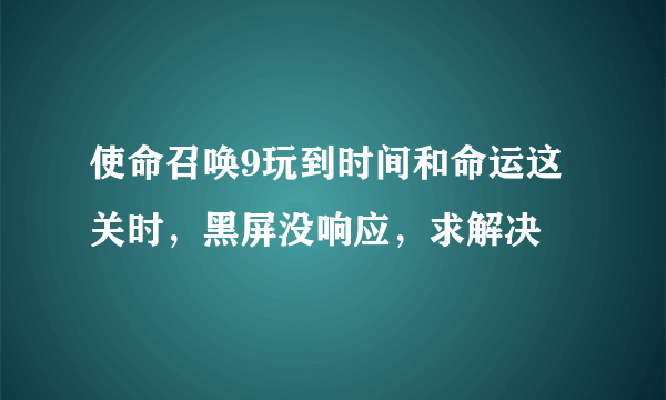 使命召唤9玩到时间和命运这关时，黑屏没响应，求解决