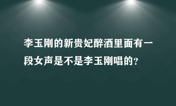 李玉刚的新贵妃醉酒里面有一段女声是不是李玉刚唱的？
