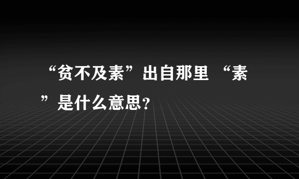 “贫不及素”出自那里 “素”是什么意思？