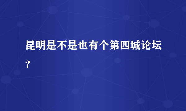 昆明是不是也有个第四城论坛？