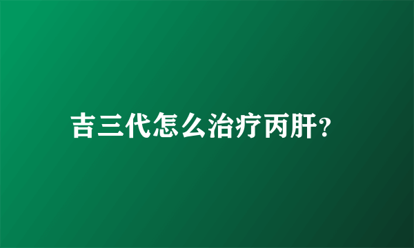 吉三代怎么治疗丙肝？