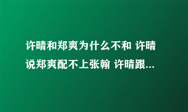 许晴和郑爽为什么不和 许晴说郑爽配不上张翰 许晴跟张翰关系