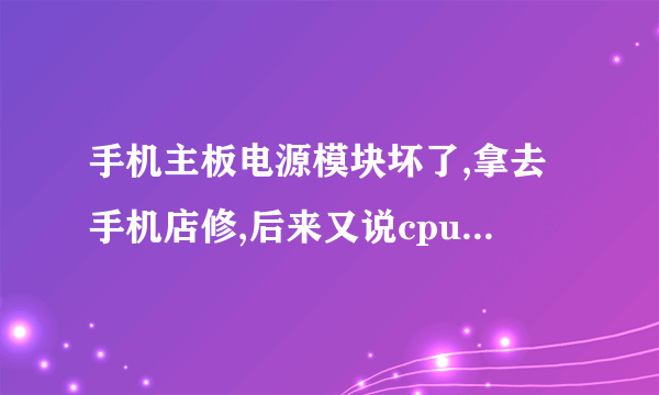 手机主板电源模块坏了,拿去手机店修,后来又说cpu也坏了,是怎么回事?