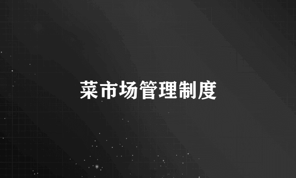菜市场管理制度