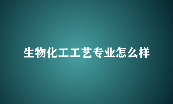 生物化工工艺专业怎么样
