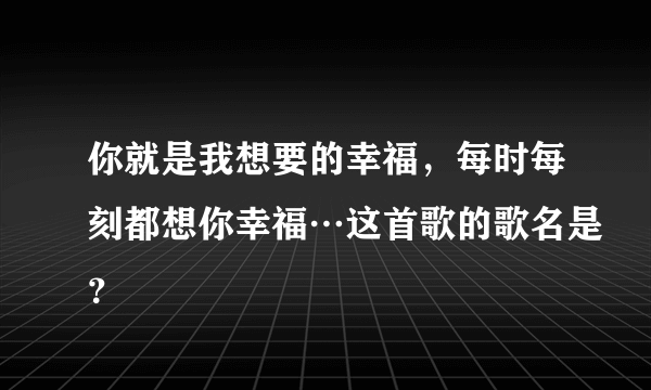 你就是我想要的幸福，每时每刻都想你幸福…这首歌的歌名是？