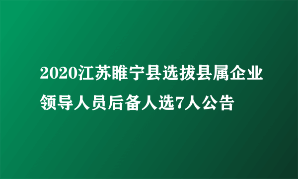 2020江苏睢宁县选拔县属企业领导人员后备人选7人公告