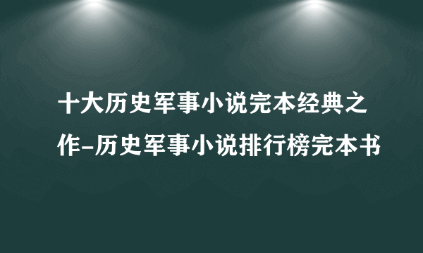 十大历史军事小说完本经典之作-历史军事小说排行榜完本书