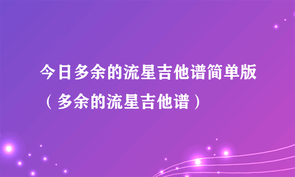 今日多余的流星吉他谱简单版（多余的流星吉他谱）