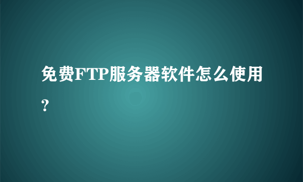 免费FTP服务器软件怎么使用？