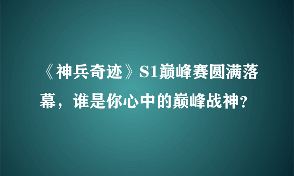 《神兵奇迹》S1巅峰赛圆满落幕，谁是你心中的巅峰战神？