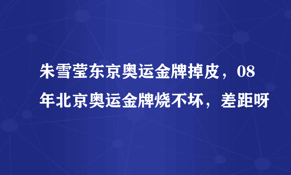 朱雪莹东京奥运金牌掉皮，08年北京奥运金牌烧不坏，差距呀