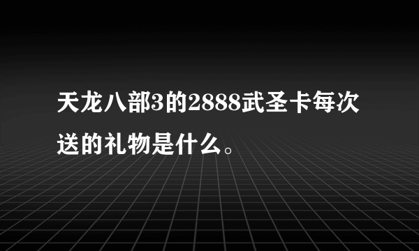 天龙八部3的2888武圣卡每次送的礼物是什么。