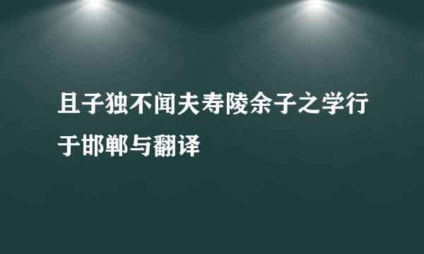 且子独不闻夫寿陵余子之学行于邯郸与翻译