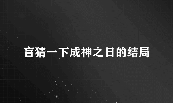 盲猜一下成神之日的结局