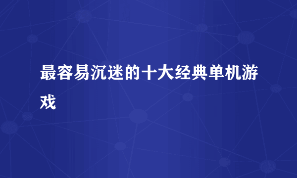 最容易沉迷的十大经典单机游戏