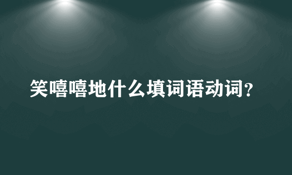 笑嘻嘻地什么填词语动词？