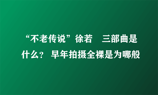 “不老传说”徐若瑄三部曲是什么？ 早年拍摄全裸是为哪般