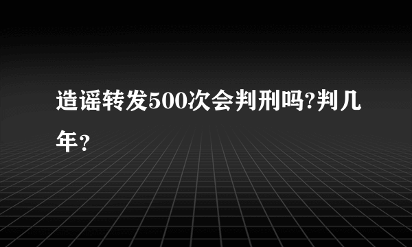 造谣转发500次会判刑吗?判几年？