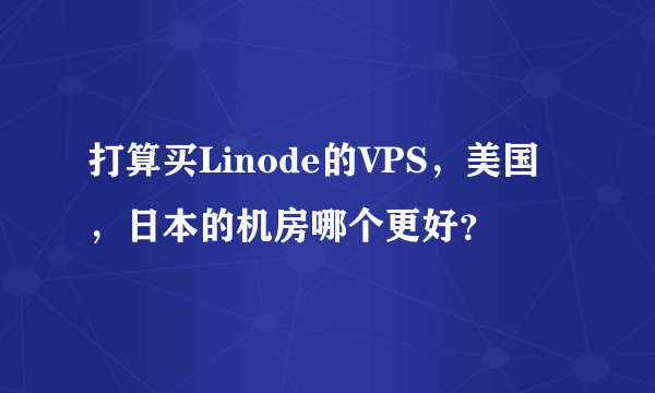 打算买Linode的VPS，美国，日本的机房哪个更好？