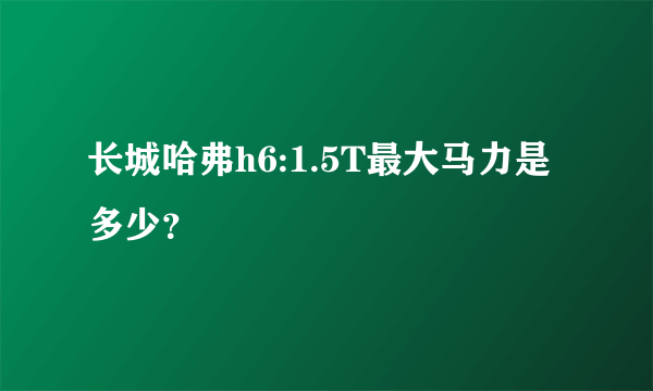 长城哈弗h6:1.5T最大马力是多少？