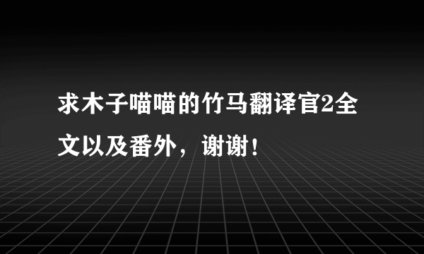 求木子喵喵的竹马翻译官2全文以及番外，谢谢！